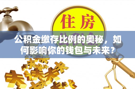 广丰公积金缴存比例的奥秘，如何影响你的钱包与未来？