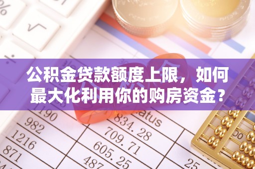 广丰公积金贷款额度上限，如何最大化利用你的购房资金？