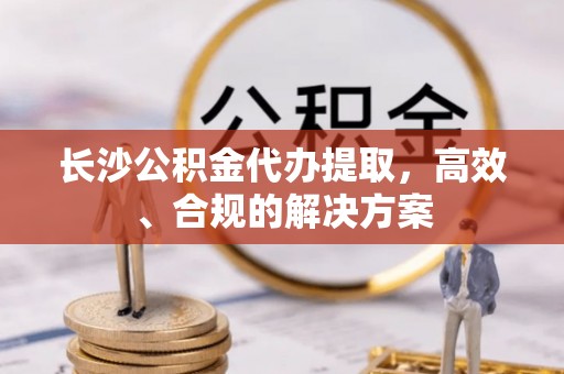 广丰长沙公积金代办提取，高效、合规的解决方案
