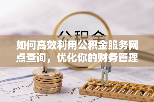 广丰如何高效利用公积金服务网点查询，优化你的财务管理