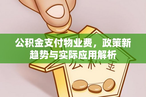 广丰公积金支付物业费，政策新趋势与实际应用解析
