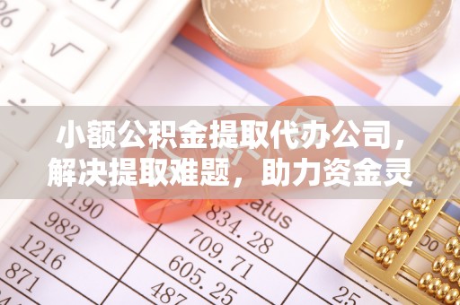 广丰小额公积金提取代办公司，解决提取难题，助力资金灵活使用