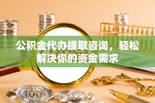 广丰公积金代办提取咨询，轻松解决你的资金需求