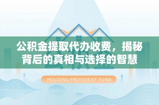 广丰公积金提取代办收费，揭秘背后的真相与选择的智慧