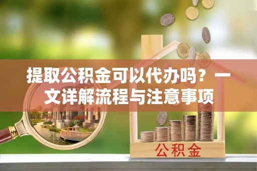 广丰提取公积金可以代办吗？一文详解流程与注意事项