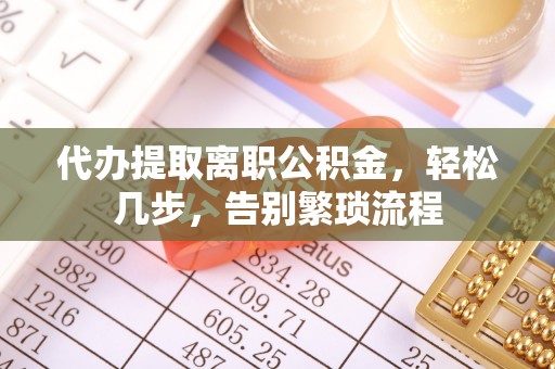 广丰代办提取离职公积金，轻松几步，告别繁琐流程