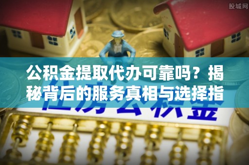 广丰公积金提取代办可靠吗？揭秘背后的服务真相与选择指南