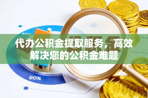 广丰代办公积金提取服务，高效解决您的公积金难题