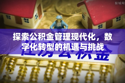 广丰探索公积金管理现代化，数字化转型的机遇与挑战