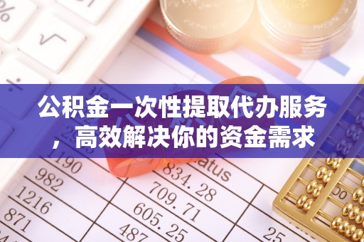 广丰公积金一次性提取代办服务，高效解决你的资金需求