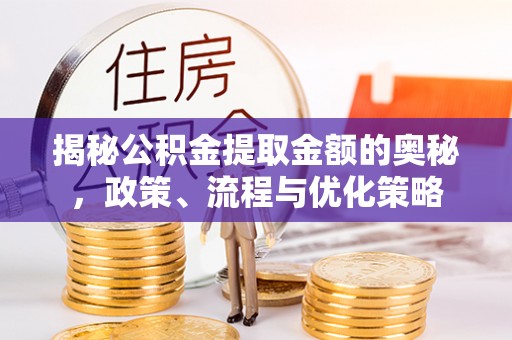 广丰揭秘公积金提取金额的奥秘，政策、流程与优化策略