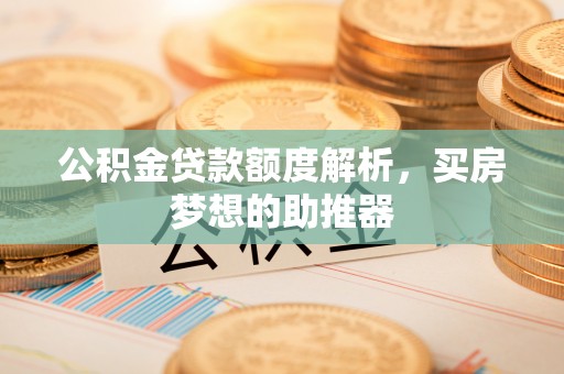 广丰公积金贷款额度解析，买房梦想的助推器