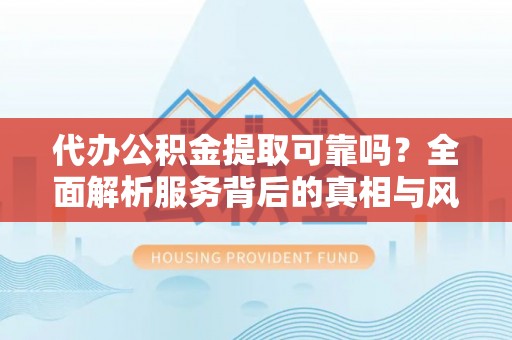 广丰代办公积金提取可靠吗？全面解析服务背后的真相与风险