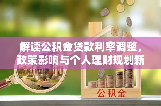 广丰解读公积金贷款利率调整，政策影响与个人理财规划新思路