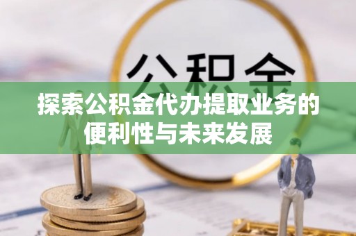 广丰探索公积金代办提取业务的便利性与未来发展