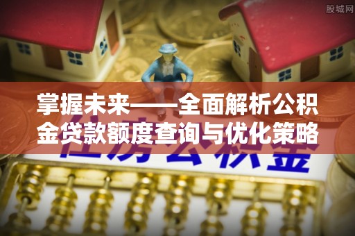广丰掌握未来——全面解析公积金贷款额度查询与优化策略