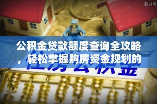 广丰公积金贷款额度查询全攻略，轻松掌握购房资金规划的关键