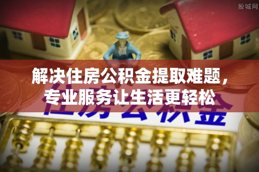 广丰解决住房公积金提取难题，专业服务让生活更轻松