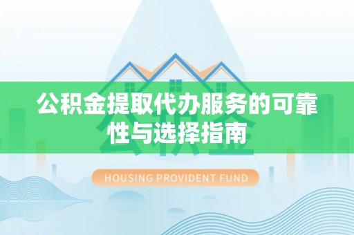 广丰公积金提取代办服务的可靠性与选择指南