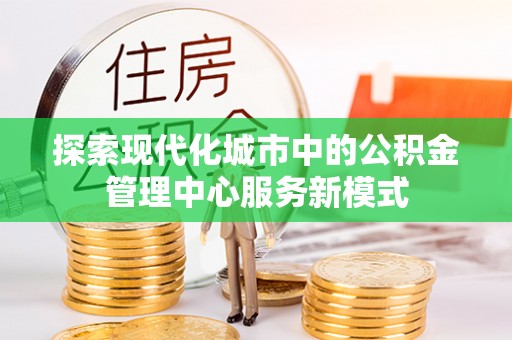 广丰探索现代化城市中的公积金管理中心服务新模式