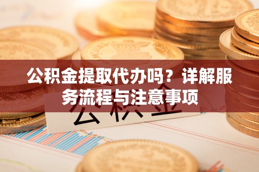 广丰公积金提取代办吗？详解服务流程与注意事项