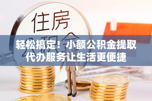 广丰轻松搞定！小额公积金提取代办服务让生活更便捷