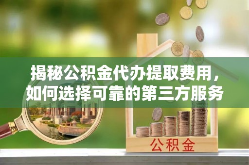 广丰揭秘公积金代办提取费用，如何选择可靠的第三方服务