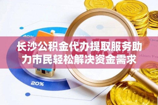 广丰长沙公积金代办提取服务助力市民轻松解决资金需求
