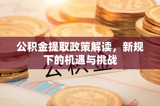 广丰公积金提取政策解读，新规下的机遇与挑战