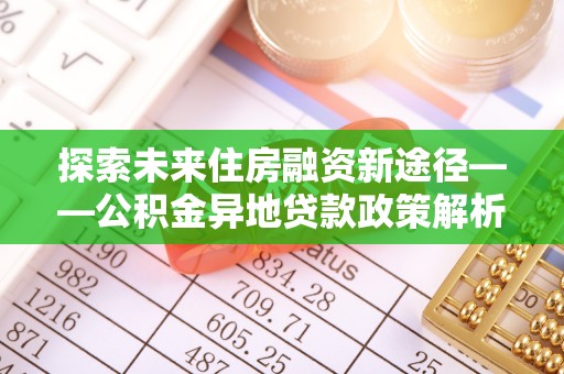 广丰探索未来住房融资新途径——公积金异地贷款政策解析与实践
