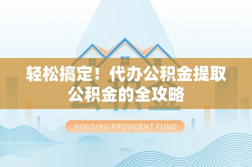 广丰轻松搞定！代办公积金提取公积金的全攻略