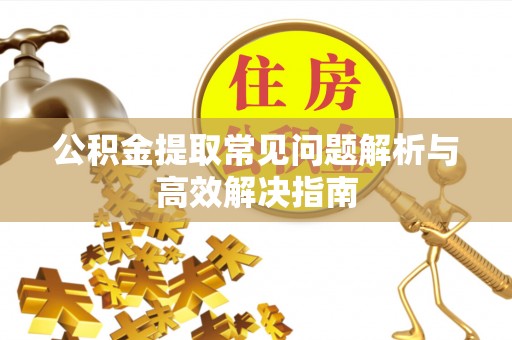 广丰公积金提取常见问题解析与高效解决指南