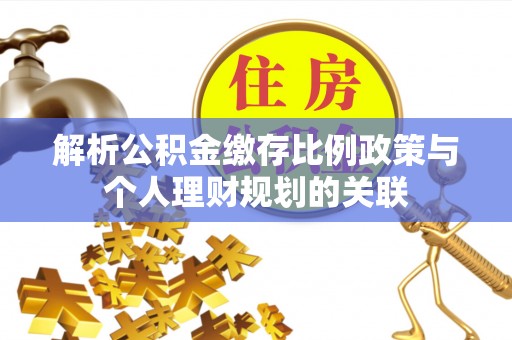 广丰解析公积金缴存比例政策与个人理财规划的关联