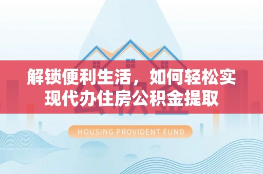 广丰解锁便利生活，如何轻松实现代办住房公积金提取