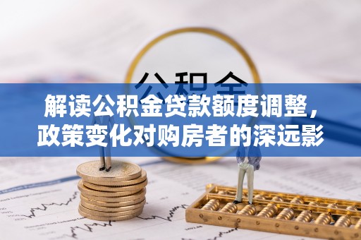 广丰解读公积金贷款额度调整，政策变化对购房者的深远影响