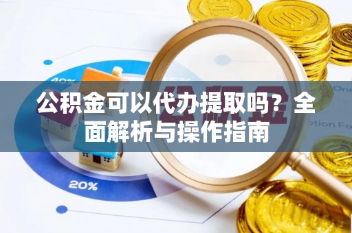 广丰公积金可以代办提取吗？全面解析与操作指南