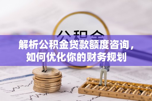 广丰解析公积金贷款额度咨询，如何优化你的财务规划