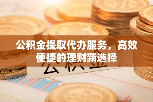 广丰公积金提取代办服务，高效便捷的理财新选择