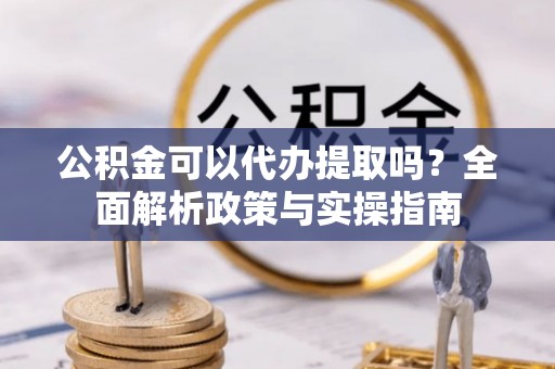广丰公积金可以代办提取吗？全面解析政策与实操指南