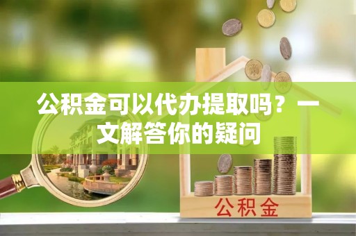 广丰公积金可以代办提取吗？一文解答你的疑问