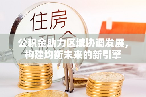 广丰公积金助力区域协调发展，构建均衡未来的新引擎