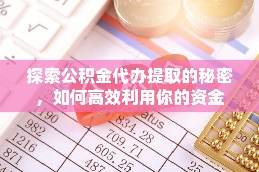 广丰探索公积金代办提取的秘密，如何高效利用你的资金