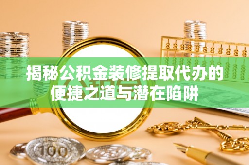 广丰揭秘公积金装修提取代办的便捷之道与潜在陷阱