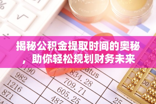 广丰揭秘公积金提取时间的奥秘，助你轻松规划财务未来