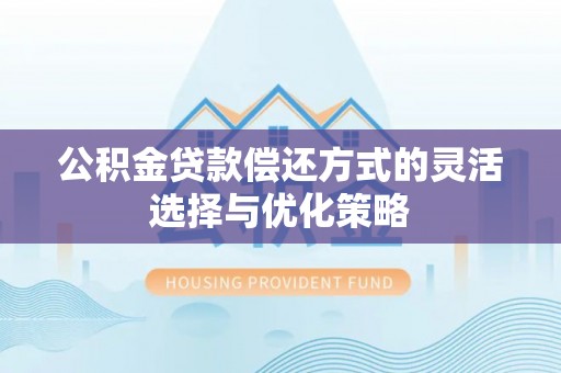 广丰公积金贷款偿还方式的灵活选择与优化策略