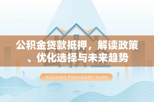 广丰公积金贷款抵押，解读政策、优化选择与未来趋势