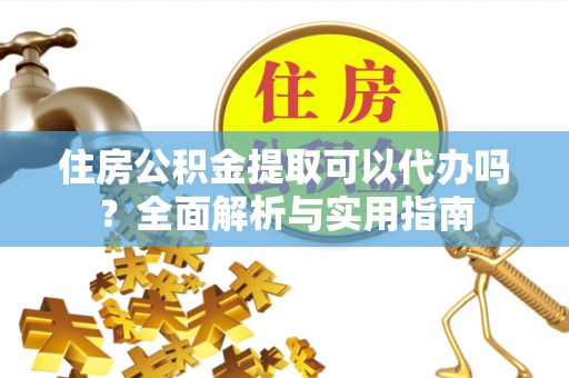 广丰住房公积金提取可以代办吗？全面解析与实用指南
