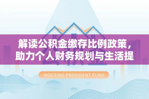 广丰解读公积金缴存比例政策，助力个人财务规划与生活提升
