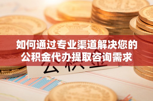 广丰如何通过专业渠道解决您的公积金代办提取咨询需求