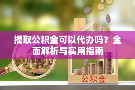 广丰提取公积金可以代办吗？全面解析与实用指南
